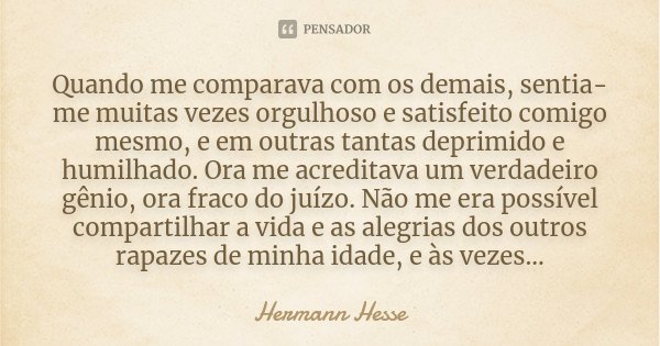 Quando me comparava com os demais, sentia-me muitas vezes orgulhoso e satisfeito comigo mesmo, e em outras tantas deprimido e humilhado. Ora me acreditava um ve... Frase de Hermann Hesse.