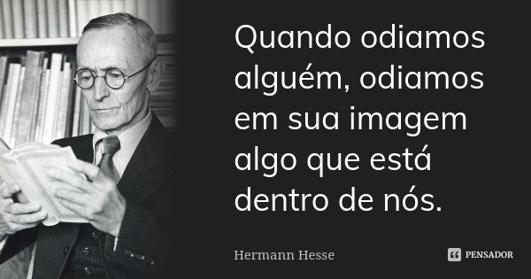 Quando odiamos alguém, odiamos em sua imagem algo que está dentro de nós.... Frase de Hermann Hesse.