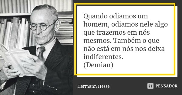 Quando odiamos um homem, odiamos nele algo que trazemos em nós mesmos. Também o que não está em nós nos deixa indiferentes. (Demian)... Frase de Hermann Hesse.