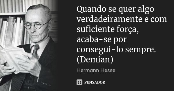 Quando se quer algo verdadeiramente e com suficiente força, acaba-se por consegui-lo sempre. (Demian)... Frase de Hermann Hesse.