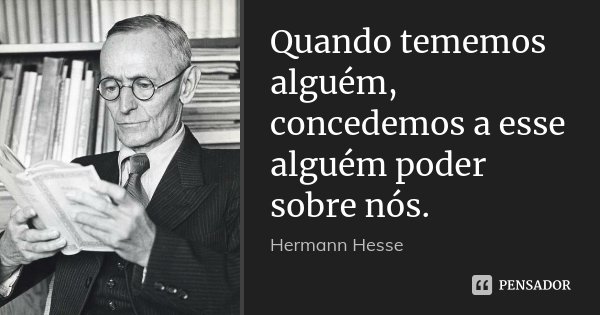 Quando tememos alguém, concedemos a esse alguém poder sobre nós.... Frase de Hermann Hesse.