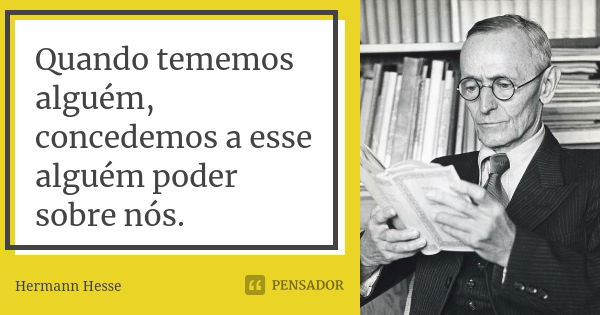 Quando tememos alguém, concedemos a esse alguém poder sobre nós.... Frase de Hermann Hesse.