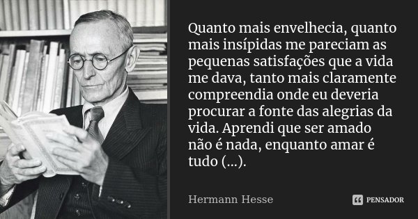 Quanto mais envelhecia, quanto mais insípidas me pareciam as pequenas satisfações que a vida me dava, tanto mais claramente compreendia onde eu deveria procurar... Frase de Hermann Hesse.