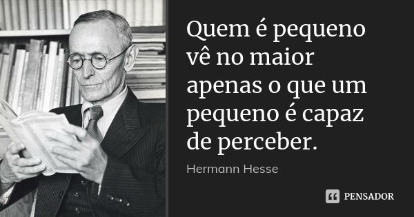 Quem é pequeno vê no maior apenas o que um pequeno é capaz de perceber.... Frase de Hermann Hesse.