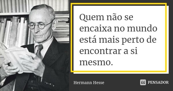 Quem não se encaixa no mundo está mais perto de encontrar a si mesmo.... Frase de Hermann Hesse.