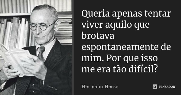 Queria apenas tentar viver aquilo que brotava espontaneamente de mim. Por que isso me era tão difícil?... Frase de Hermann Hesse.