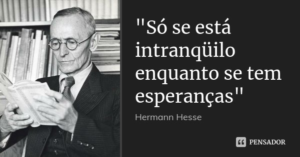 "Só se está intranqüilo enquanto se tem esperanças"... Frase de Hermann Hesse.
