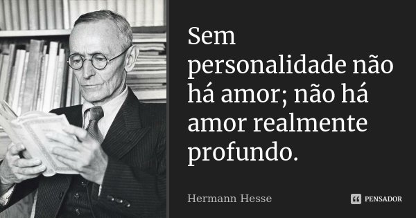 Sem personalidade não há amor; não há amor realmente profundo.... Frase de Hermann Hesse.