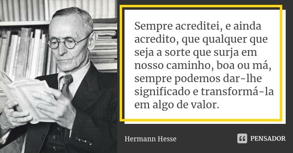 Sempre acreditei, e ainda acredito, que qualquer que seja a sorte que surja em nosso caminho, boa ou má, sempre podemos dar-lhe significado e transformá-la em a... Frase de Hermann Hesse.