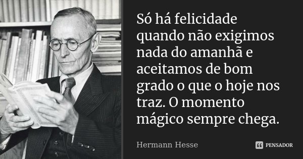 Só há felicidade quando não exigimos nada do amanhã e aceitamos de bom grado o que o hoje nos traz. O momento mágico sempre chega.... Frase de Hermann Hesse.