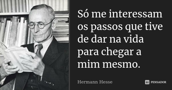 Só me interessam os passos que tive de dar na vida para chegar a mim mesmo.... Frase de Hermann Hesse.
