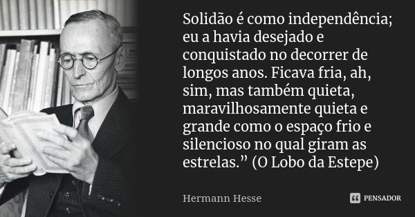 Solidão é como independência; eu a havia desejado e conquistado no decorrer de longos anos. Ficava fria, ah, sim, mas também quieta, maravilhosamente quieta e g... Frase de Hermann Hesse.