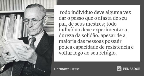 Todo indivíduo deve alguma vez dar o passo que o afasta de seu pai, de seus mestres; todo indivíduo deve experimentar a dureza da solidão, apesar de a maioria d... Frase de Hermann Hesse.