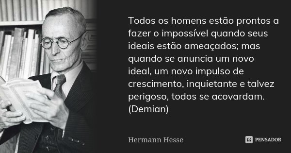 Todos os homens estão prontos a fazer o impossível quando seus ideais estão ameaçados; mas quando se anuncia um novo ideal, um novo impulso de crescimento, inqu... Frase de Hermann Hesse.