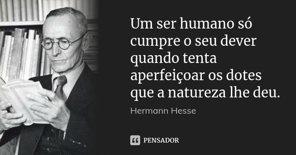 Um ser humano só cumpre o seu dever quando tenta aperfeiçoar os dotes que a natureza lhe deu.... Frase de Hermann Hesse.