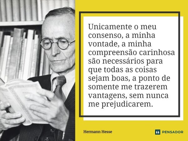 ⁠Unicamente o meu consenso, a minha vontade, a minha compreensão carinhosa são necessários para que todas as coisas sejam boas, a ponto de somente me trazerem v... Frase de Hermann Hesse.