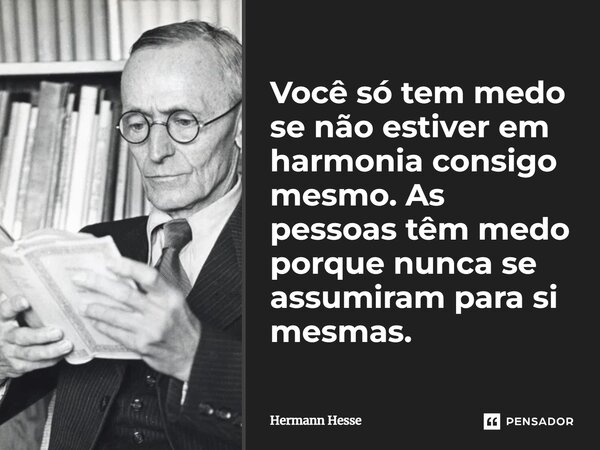 ⁠Você só tem medo se não estiver em harmonia consigo mesmo. As pessoas têm medo porque nunca se assumiram para si mesmas.... Frase de Hermann Hesse.