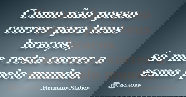Como não posso correr para teus braços, só me resta correr a esmo pelo mundo.... Frase de Hermann Staben.