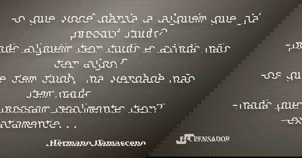 -o que você daria a alguém que já possui tudo? -pode alguém ter tudo e ainda não ter algo? -os que tem tudo, na verdade não tem nada -nada que possam realmente ... Frase de Hermano Damasceno.
