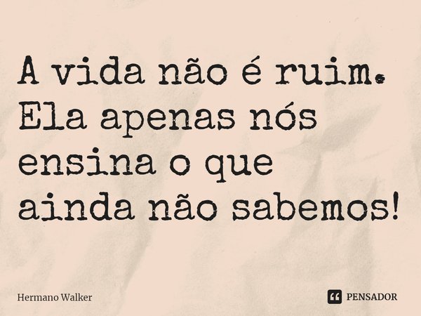 A vida não é ruim. Ela apenas nós ensina o que ainda não sabemos!⁠... Frase de Hermano Walker.