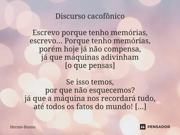 ⁠Discurso cacofônico Escrevo porque tenho memórias, escrevo... Porque tenho memórias, porém hoje já não compensa, já que máquinas adivinham [o que pensas] Se is... Frase de Herme-Bueno.