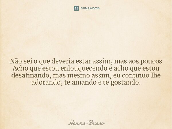 ⁠ Não sei o que deveria estar assim, mas aos poucos Acho que estou enlouquecendo e acho que estou desatinando, mas mesmo assim, eu continuo lhe adorando, te ama... Frase de Herme-Bueno.