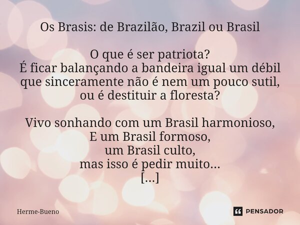 ⁠Os Brasis: de Brazilão, Brazil ou Brasil O que é ser patriota? É ficar balançando a bandeira igual um débil que sinceramente não é nem um pouco sutil, ou é des... Frase de Herme-Bueno.
