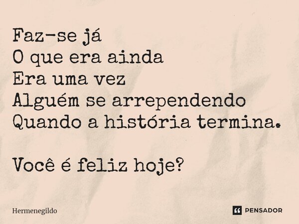 ⁠Faz-se já O que era ainda Era uma vez Alguém se arrependendo Quando a história termina. Você é feliz hoje?... Frase de Hermenegildo.