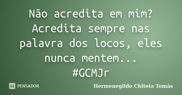 Não acredita em mim? Acredita sempre nas palavra dos locos, eles nunca mentem... #GCMJr... Frase de Hermenegildo Chiteta Tomás.
