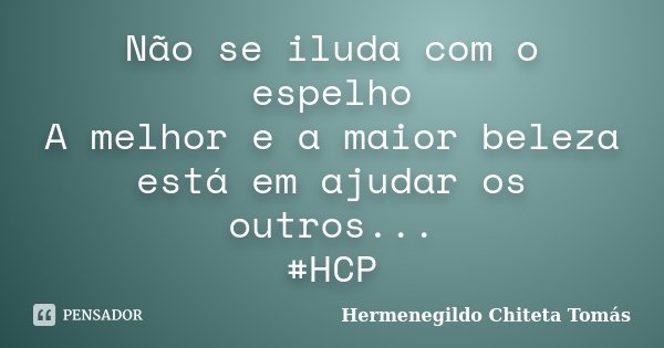 Não se iluda com o espelho A melhor e a maior beleza está em ajudar os outros... #HCP... Frase de Hermenegildo Chiteta Tomás.