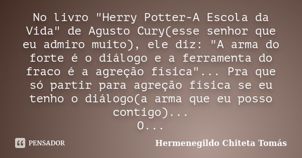 No livro "Herry Potter-A Escola da Vida" de Agusto Cury(esse senhor que eu admiro muito), ele diz: "A arma do forte é o diálogo e a ferramenta do... Frase de Hermenegildo Chiteta Tomás.