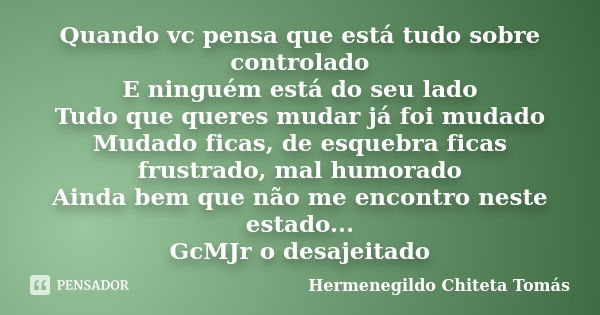 Quando vc pensa que está tudo sobre controlado E ninguém está do seu lado Tudo que queres mudar já foi mudado Mudado ficas, de esquebra ficas frustrado, mal hum... Frase de Hermenegildo Chiteta Tomás.