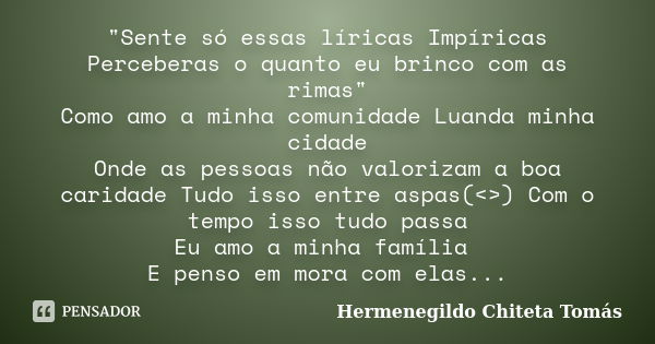 "Sente só essas líricas Impíricas Perceberas o quanto eu brinco com as rimas" Como amo a minha comunidade Luanda minha cidade Onde as pessoas não valo... Frase de Hermenegildo Chiteta Tomás.