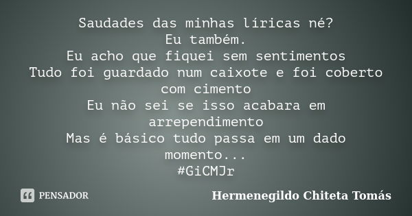 Saudades das minhas líricas né? Eu também. Eu acho que fiquei sem sentimentos Tudo foi guardado num caixote e foi coberto com cimento Eu não sei se isso acabara... Frase de Hermenegildo Chiteta Tomás.