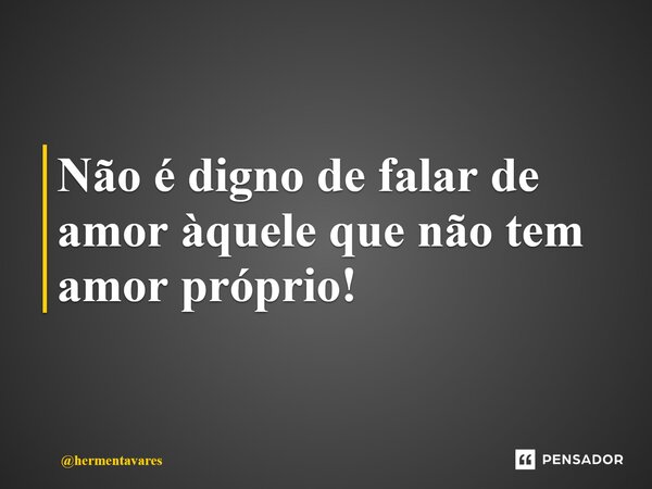 ⁠Não é digno de falar de amor àquele que não tem amor próprio!... Frase de hermentavares.