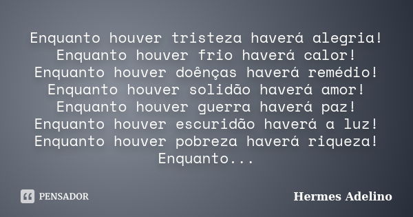 Enquanto houver tristeza haverá alegria! Enquanto houver frio haverá calor! Enquanto houver doênças haverá remédio! Enquanto houver solidão haverá amor! Enquant... Frase de Hermes Adelino.