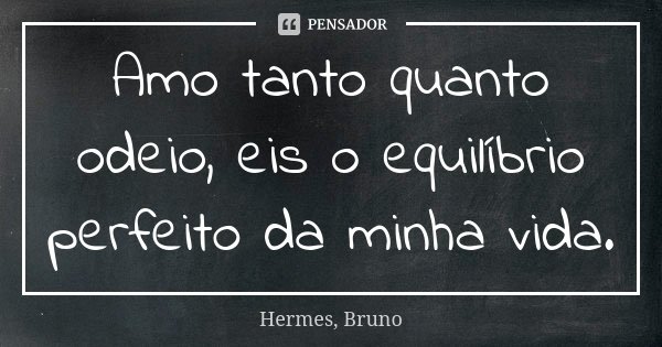 Amo tanto quanto odeio, eis o equilíbrio perfeito da minha vida.... Frase de Hermes, Bruno.
