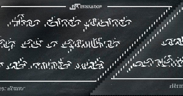 Amo tanto quanto odeio, eis o equilíbrio perfeito da minha vida.... Frase de Hermes, Bruno.