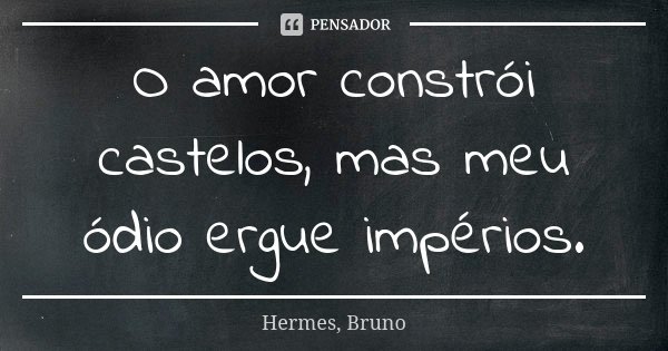 O amor constrói castelos, mas meu ódio ergue impérios.... Frase de Hermes, Bruno.