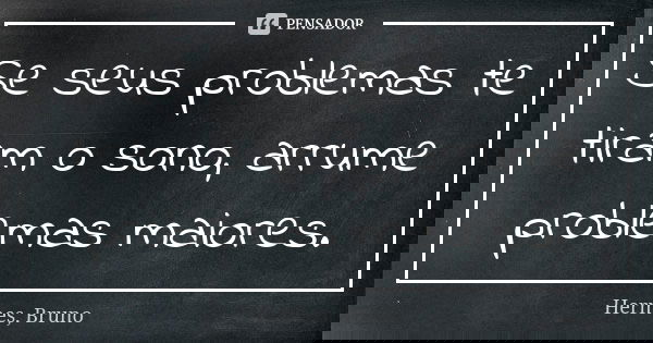 Se seus problemas te tiram o sono, arrume problemas maiores.... Frase de Hermes, Bruno.