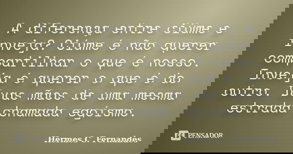 A diferença entre ciúme e inveja? Ciúme é não querer compartilhar o que é nosso. Inveja é querer o que é do outro. Duas mãos de uma mesma estrada chamada egoísm... Frase de Hermes C. Fernandes.