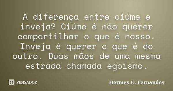 A diferença entre ciúme e inveja? Ciúme é não querer compartilhar o que é nosso. Inveja é querer o que é do outro. Duas mãos de uma mesma estrada chamada egoísm... Frase de Hermes C. Fernandes.