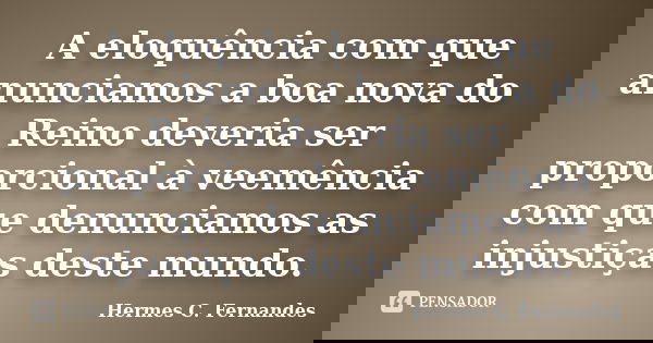 A eloquência com que anunciamos a boa nova do Reino deveria ser proporcional à veemência com que denunciamos as injustiças deste mundo.... Frase de Hermes C. Fernandes.