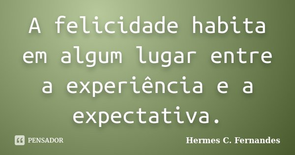 A felicidade habita em algum lugar entre a experiência e a expectativa.... Frase de Hermes C. Fernandes.