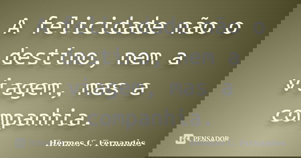 A felicidade não o destino, nem a viagem, mas a companhia.... Frase de Hermes C. Fernandes.