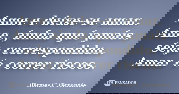 Ame e deixe-se amar. Ame, ainda que jamais seja correspondido. Amar é correr riscos.... Frase de Hermes C. Fernandes.