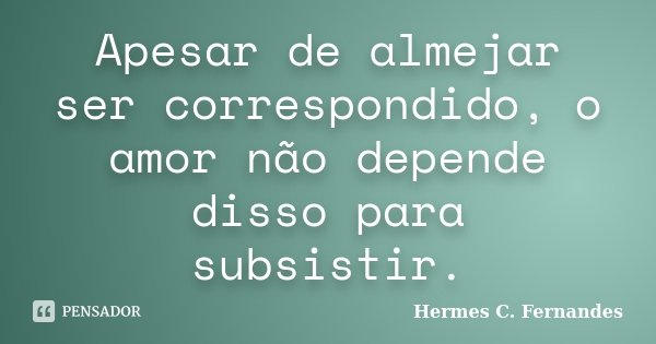Apesar de almejar ser correspondido, o amor não depende disso para subsistir.... Frase de Hermes C. Fernandes.