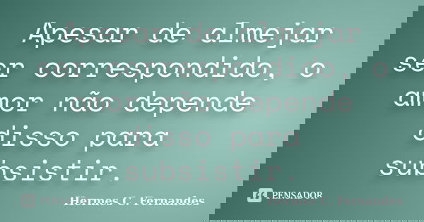 Apesar de almejar ser correspondido, o amor não depende disso para subsistir.... Frase de Hermes C. Fernandes.
