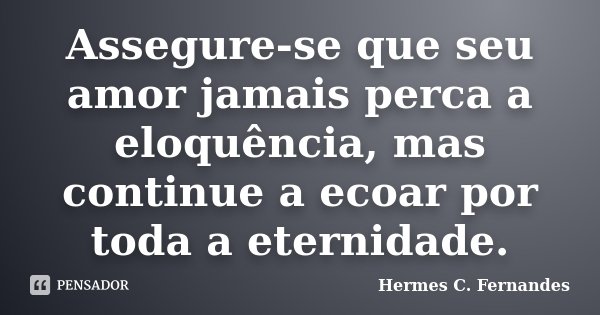 Assegure-se que seu amor jamais perca a eloquência, mas continue a ecoar por toda a eternidade.... Frase de Hermes C. Fernandes.