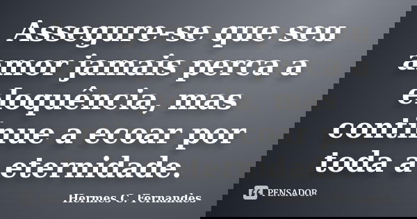 Assegure-se que seu amor jamais perca a eloquência, mas continue a ecoar por toda a eternidade.... Frase de Hermes C. Fernandes.